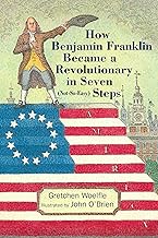 How Benjamin Franklin Became a Revolutionary in Seven (Not-So-Easy) Steps